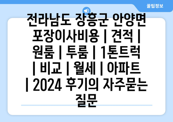 전라남도 장흥군 안양면 포장이사비용 | 견적 | 원룸 | 투룸 | 1톤트럭 | 비교 | 월세 | 아파트 | 2024 후기