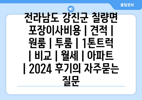 전라남도 강진군 칠량면 포장이사비용 | 견적 | 원룸 | 투룸 | 1톤트럭 | 비교 | 월세 | 아파트 | 2024 후기