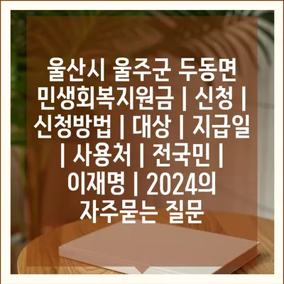 울산시 울주군 두동면 민생회복지원금 | 신청 | 신청방법 | 대상 | 지급일 | 사용처 | 전국민 | 이재명 | 2024