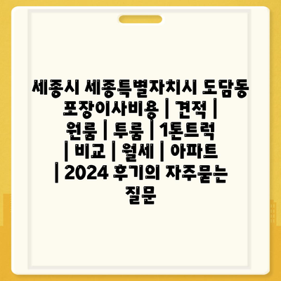 세종시 세종특별자치시 도담동 포장이사비용 | 견적 | 원룸 | 투룸 | 1톤트럭 | 비교 | 월세 | 아파트 | 2024 후기