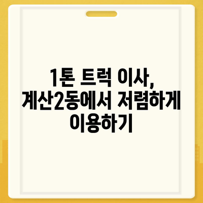 인천시 계양구 계산2동 포장이사비용 | 견적 | 원룸 | 투룸 | 1톤트럭 | 비교 | 월세 | 아파트 | 2024 후기