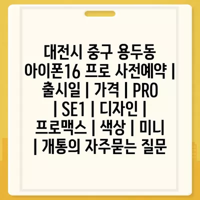 대전시 중구 용두동 아이폰16 프로 사전예약 | 출시일 | 가격 | PRO | SE1 | 디자인 | 프로맥스 | 색상 | 미니 | 개통