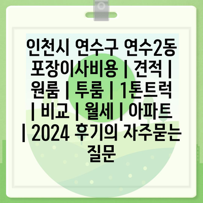 인천시 연수구 연수2동 포장이사비용 | 견적 | 원룸 | 투룸 | 1톤트럭 | 비교 | 월세 | 아파트 | 2024 후기