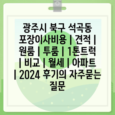 광주시 북구 석곡동 포장이사비용 | 견적 | 원룸 | 투룸 | 1톤트럭 | 비교 | 월세 | 아파트 | 2024 후기