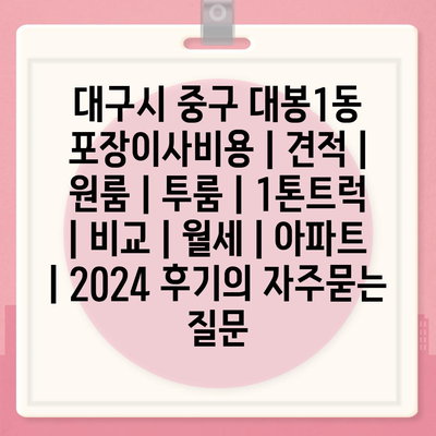 대구시 중구 대봉1동 포장이사비용 | 견적 | 원룸 | 투룸 | 1톤트럭 | 비교 | 월세 | 아파트 | 2024 후기