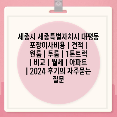 세종시 세종특별자치시 대평동 포장이사비용 | 견적 | 원룸 | 투룸 | 1톤트럭 | 비교 | 월세 | 아파트 | 2024 후기