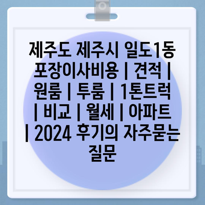 제주도 제주시 일도1동 포장이사비용 | 견적 | 원룸 | 투룸 | 1톤트럭 | 비교 | 월세 | 아파트 | 2024 후기