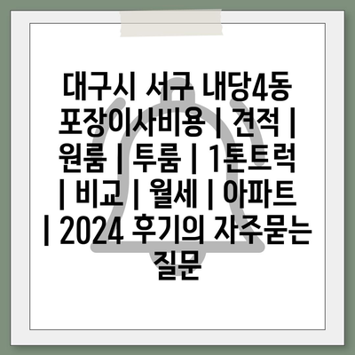 대구시 서구 내당4동 포장이사비용 | 견적 | 원룸 | 투룸 | 1톤트럭 | 비교 | 월세 | 아파트 | 2024 후기