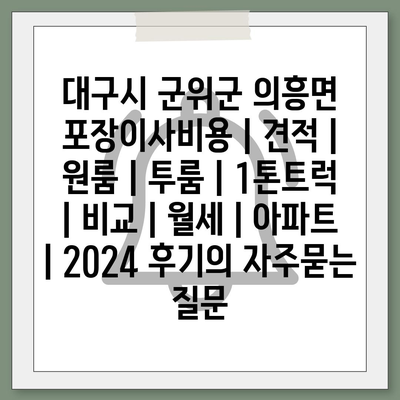 대구시 군위군 의흥면 포장이사비용 | 견적 | 원룸 | 투룸 | 1톤트럭 | 비교 | 월세 | 아파트 | 2024 후기