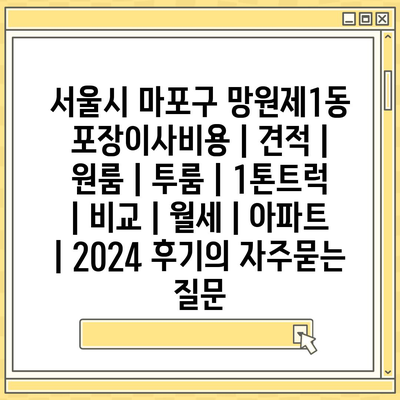 서울시 마포구 망원제1동 포장이사비용 | 견적 | 원룸 | 투룸 | 1톤트럭 | 비교 | 월세 | 아파트 | 2024 후기