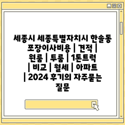 세종시 세종특별자치시 한솔동 포장이사비용 | 견적 | 원룸 | 투룸 | 1톤트럭 | 비교 | 월세 | 아파트 | 2024 후기