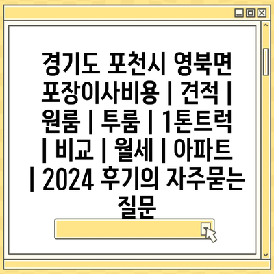 경기도 포천시 영북면 포장이사비용 | 견적 | 원룸 | 투룸 | 1톤트럭 | 비교 | 월세 | 아파트 | 2024 후기