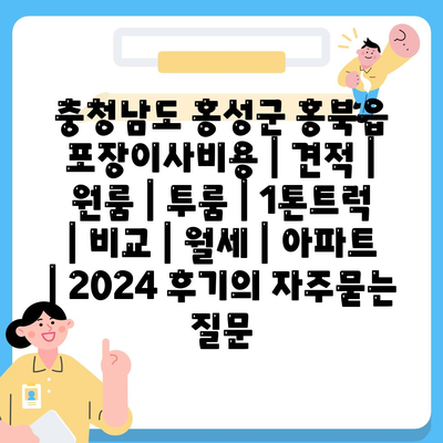 충청남도 홍성군 홍북읍 포장이사비용 | 견적 | 원룸 | 투룸 | 1톤트럭 | 비교 | 월세 | 아파트 | 2024 후기