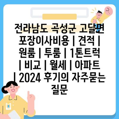 전라남도 곡성군 고달면 포장이사비용 | 견적 | 원룸 | 투룸 | 1톤트럭 | 비교 | 월세 | 아파트 | 2024 후기