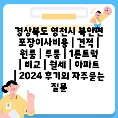 경상북도 영천시 북안면 포장이사비용 | 견적 | 원룸 | 투룸 | 1톤트럭 | 비교 | 월세 | 아파트 | 2024 후기