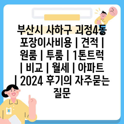 부산시 사하구 괴정4동 포장이사비용 | 견적 | 원룸 | 투룸 | 1톤트럭 | 비교 | 월세 | 아파트 | 2024 후기