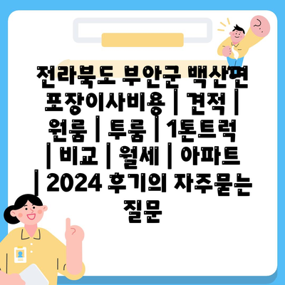 전라북도 부안군 백산면 포장이사비용 | 견적 | 원룸 | 투룸 | 1톤트럭 | 비교 | 월세 | 아파트 | 2024 후기