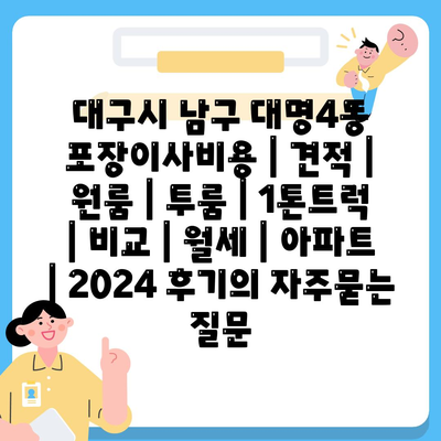 대구시 남구 대명4동 포장이사비용 | 견적 | 원룸 | 투룸 | 1톤트럭 | 비교 | 월세 | 아파트 | 2024 후기