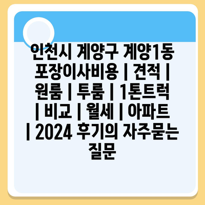 인천시 계양구 계양1동 포장이사비용 | 견적 | 원룸 | 투룸 | 1톤트럭 | 비교 | 월세 | 아파트 | 2024 후기