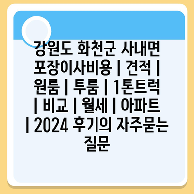 강원도 화천군 사내면 포장이사비용 | 견적 | 원룸 | 투룸 | 1톤트럭 | 비교 | 월세 | 아파트 | 2024 후기