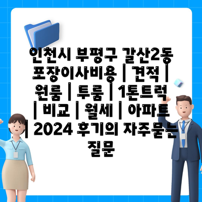 인천시 부평구 갈산2동 포장이사비용 | 견적 | 원룸 | 투룸 | 1톤트럭 | 비교 | 월세 | 아파트 | 2024 후기