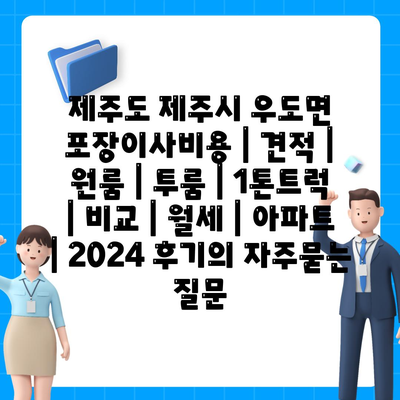 제주도 제주시 우도면 포장이사비용 | 견적 | 원룸 | 투룸 | 1톤트럭 | 비교 | 월세 | 아파트 | 2024 후기