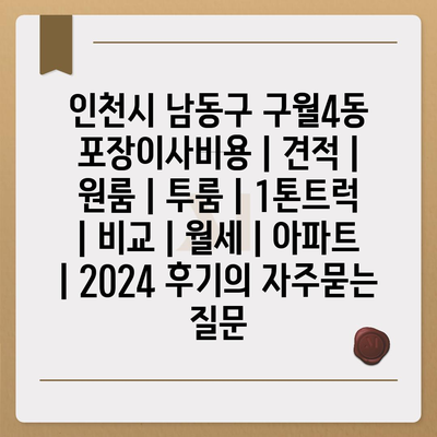 인천시 남동구 구월4동 포장이사비용 | 견적 | 원룸 | 투룸 | 1톤트럭 | 비교 | 월세 | 아파트 | 2024 후기