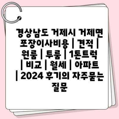 경상남도 거제시 거제면 포장이사비용 | 견적 | 원룸 | 투룸 | 1톤트럭 | 비교 | 월세 | 아파트 | 2024 후기