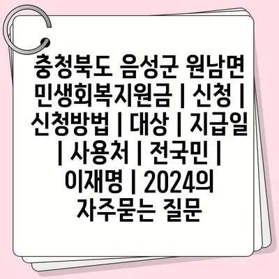 충청북도 음성군 원남면 민생회복지원금 | 신청 | 신청방법 | 대상 | 지급일 | 사용처 | 전국민 | 이재명 | 2024