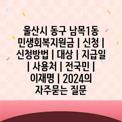 울산시 동구 남목1동 민생회복지원금 | 신청 | 신청방법 | 대상 | 지급일 | 사용처 | 전국민 | 이재명 | 2024