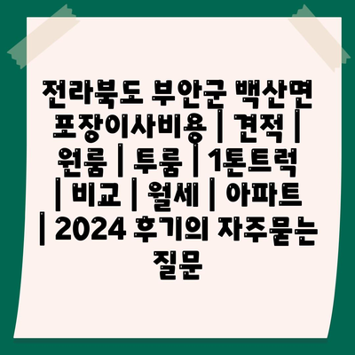 전라북도 부안군 백산면 포장이사비용 | 견적 | 원룸 | 투룸 | 1톤트럭 | 비교 | 월세 | 아파트 | 2024 후기