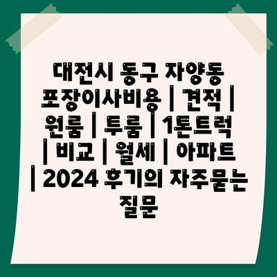 대전시 동구 자양동 포장이사비용 | 견적 | 원룸 | 투룸 | 1톤트럭 | 비교 | 월세 | 아파트 | 2024 후기