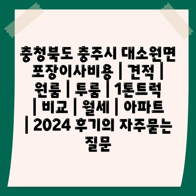 충청북도 충주시 대소원면 포장이사비용 | 견적 | 원룸 | 투룸 | 1톤트럭 | 비교 | 월세 | 아파트 | 2024 후기