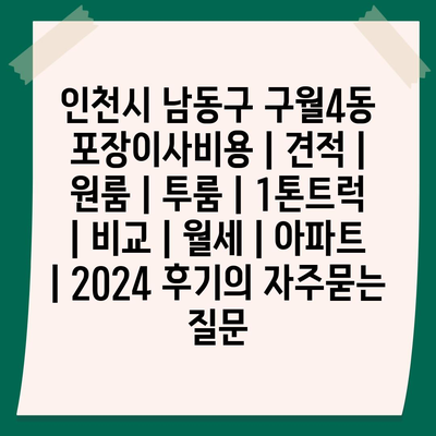 인천시 남동구 구월4동 포장이사비용 | 견적 | 원룸 | 투룸 | 1톤트럭 | 비교 | 월세 | 아파트 | 2024 후기