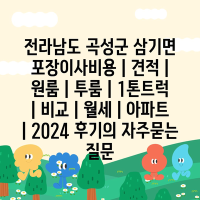 전라남도 곡성군 삼기면 포장이사비용 | 견적 | 원룸 | 투룸 | 1톤트럭 | 비교 | 월세 | 아파트 | 2024 후기