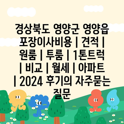 경상북도 영양군 영양읍 포장이사비용 | 견적 | 원룸 | 투룸 | 1톤트럭 | 비교 | 월세 | 아파트 | 2024 후기