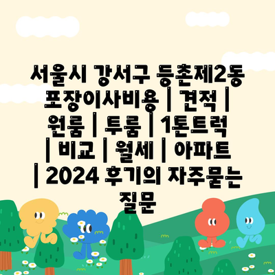 서울시 강서구 등촌제2동 포장이사비용 | 견적 | 원룸 | 투룸 | 1톤트럭 | 비교 | 월세 | 아파트 | 2024 후기