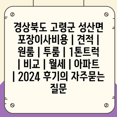 경상북도 고령군 성산면 포장이사비용 | 견적 | 원룸 | 투룸 | 1톤트럭 | 비교 | 월세 | 아파트 | 2024 후기