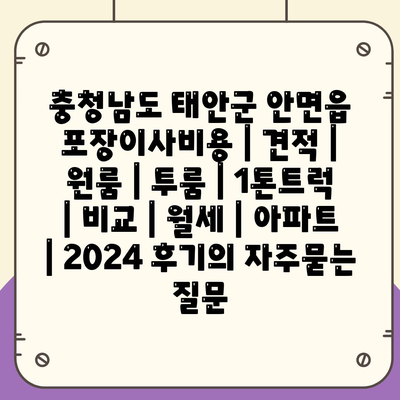 충청남도 태안군 안면읍 포장이사비용 | 견적 | 원룸 | 투룸 | 1톤트럭 | 비교 | 월세 | 아파트 | 2024 후기