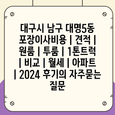 대구시 남구 대명5동 포장이사비용 | 견적 | 원룸 | 투룸 | 1톤트럭 | 비교 | 월세 | 아파트 | 2024 후기