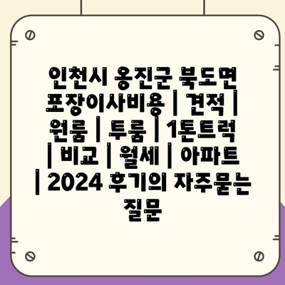 인천시 옹진군 북도면 포장이사비용 | 견적 | 원룸 | 투룸 | 1톤트럭 | 비교 | 월세 | 아파트 | 2024 후기