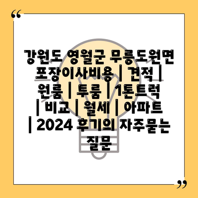 강원도 영월군 무릉도원면 포장이사비용 | 견적 | 원룸 | 투룸 | 1톤트럭 | 비교 | 월세 | 아파트 | 2024 후기