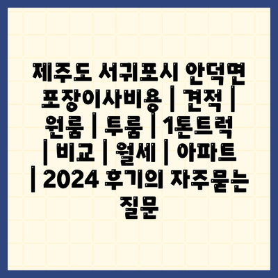 제주도 서귀포시 안덕면 포장이사비용 | 견적 | 원룸 | 투룸 | 1톤트럭 | 비교 | 월세 | 아파트 | 2024 후기