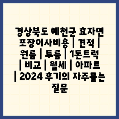 경상북도 예천군 효자면 포장이사비용 | 견적 | 원룸 | 투룸 | 1톤트럭 | 비교 | 월세 | 아파트 | 2024 후기