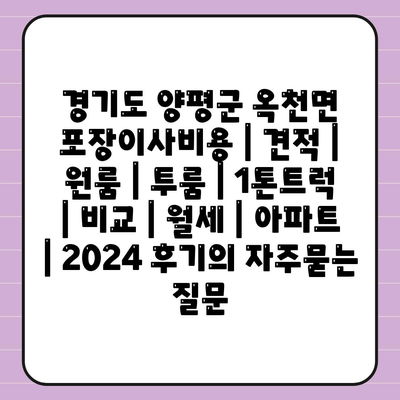 경기도 양평군 옥천면 포장이사비용 | 견적 | 원룸 | 투룸 | 1톤트럭 | 비교 | 월세 | 아파트 | 2024 후기