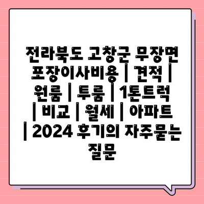 전라북도 고창군 무장면 포장이사비용 | 견적 | 원룸 | 투룸 | 1톤트럭 | 비교 | 월세 | 아파트 | 2024 후기