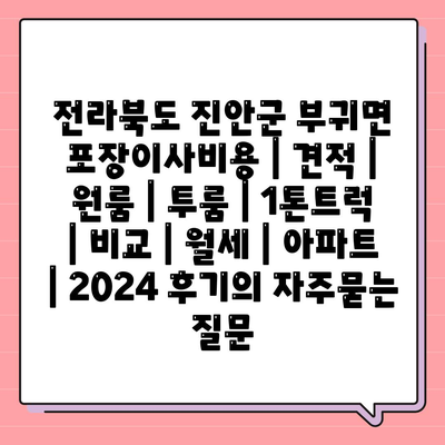 전라북도 진안군 부귀면 포장이사비용 | 견적 | 원룸 | 투룸 | 1톤트럭 | 비교 | 월세 | 아파트 | 2024 후기