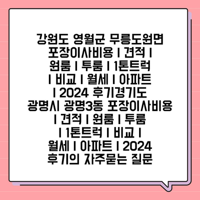 강원도 영월군 무릉도원면 포장이사비용 | 견적 | 원룸 | 투룸 | 1톤트럭 | 비교 | 월세 | 아파트 | 2024 후기경기도 광명시 광명3동 포장이사비용 | 견적 | 원룸 | 투룸 | 1톤트럭 | 비교 | 월세 | 아파트 | 2024 후기