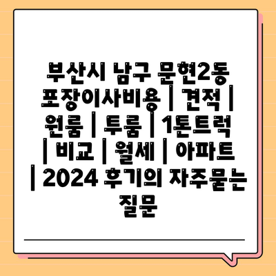 부산시 남구 문현2동 포장이사비용 | 견적 | 원룸 | 투룸 | 1톤트럭 | 비교 | 월세 | 아파트 | 2024 후기