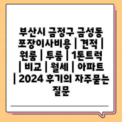 부산시 금정구 금성동 포장이사비용 | 견적 | 원룸 | 투룸 | 1톤트럭 | 비교 | 월세 | 아파트 | 2024 후기